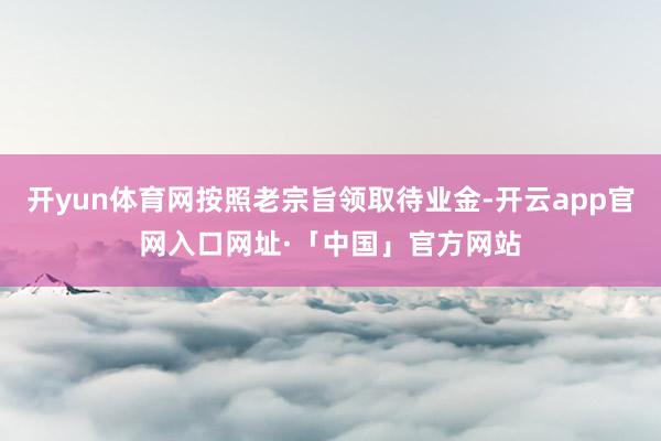 开yun体育网按照老宗旨领取待业金-开云app官网入口网址·「中国」官方网站