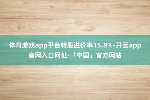 体育游戏app平台转股溢价率15.8%-开云app官网入口网址·「中国」官方网站