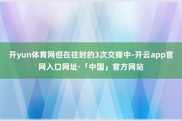 开yun体育网但在往时的3次交锋中-开云app官网入口网址·「中国」官方网站