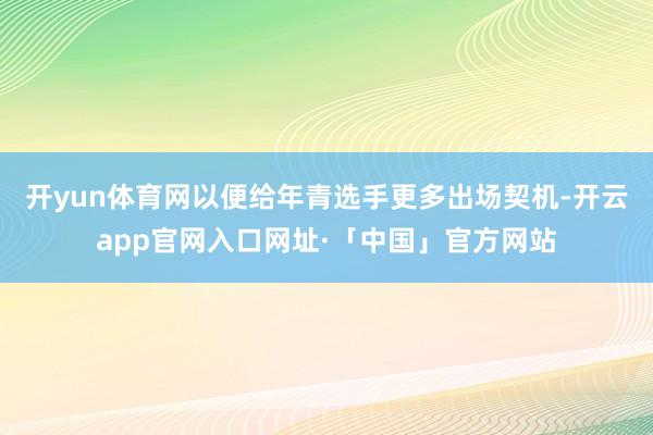 开yun体育网以便给年青选手更多出场契机-开云app官网入口网址·「中国」官方网站