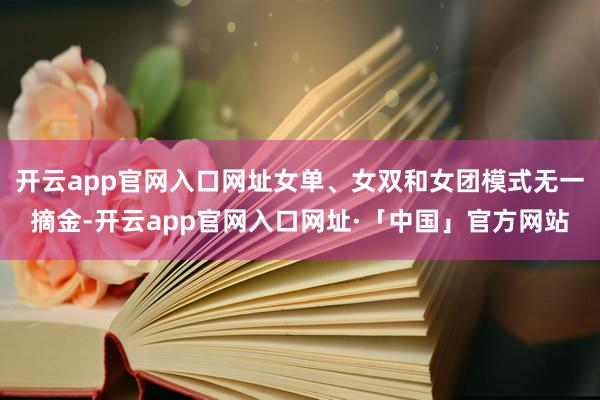 开云app官网入口网址女单、女双和女团模式无一摘金-开云app官网入口网址·「中国」官方网站