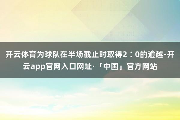 开云体育为球队在半场截止时取得2∶0的逾越-开云app官网入口网址·「中国」官方网站