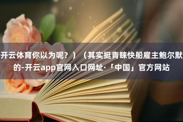 开云体育你以为呢？）（其实挺青睐快船雇主鲍尔默的-开云app官网入口网址·「中国」官方网站