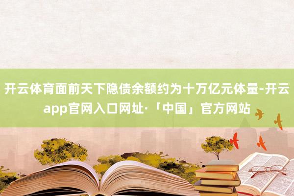 开云体育面前天下隐债余额约为十万亿元体量-开云app官网入口网址·「中国」官方网站