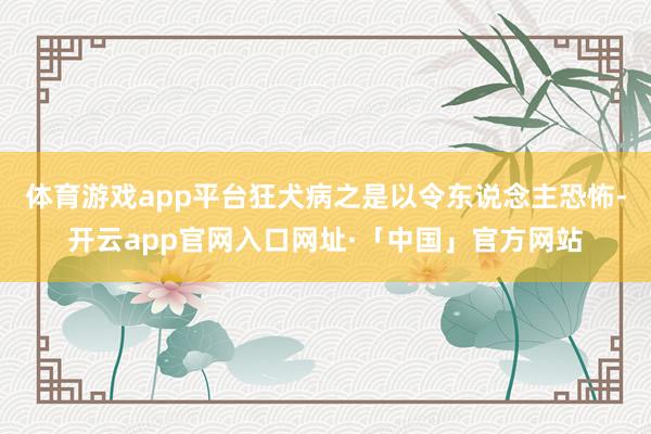 体育游戏app平台狂犬病之是以令东说念主恐怖-开云app官网入口网址·「中国」官方网站