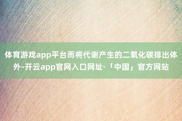 体育游戏app平台而将代谢产生的二氧化碳排出体外-开云app官网入口网址·「中国」官方网站