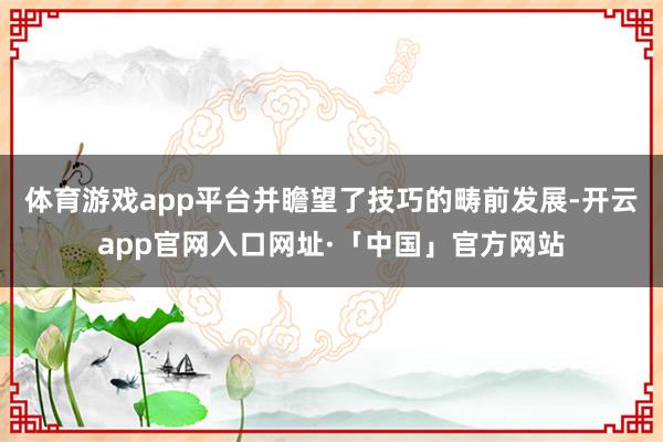 体育游戏app平台并瞻望了技巧的畴前发展-开云app官网入口网址·「中国」官方网站