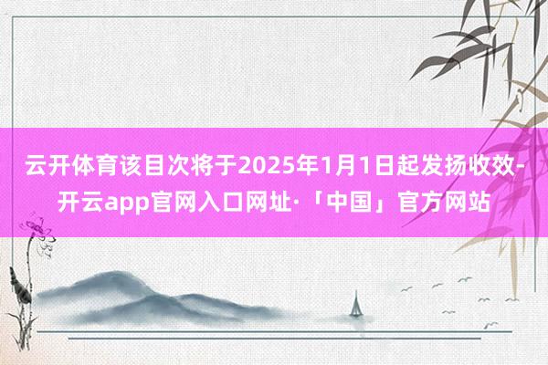 云开体育该目次将于2025年1月1日起发扬收效-开云app官网入口网址·「中国」官方网站