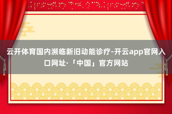 云开体育国内濒临新旧动能诊疗-开云app官网入口网址·「中国」官方网站