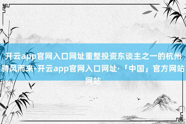 开云app官网入口网址重整投资东谈主之一的杭州骋风而来-开云app官网入口网址·「中国」官方网站