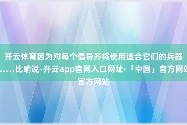 开云体育因为对每个倡导齐将使用适合它们的兵器……比喻说-开云app官网入口网址·「中国」官方网站