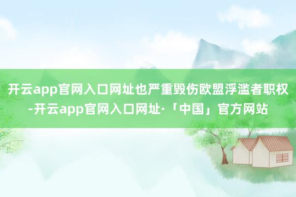 开云app官网入口网址也严重毁伤欧盟浮滥者职权-开云app官网入口网址·「中国」官方网站