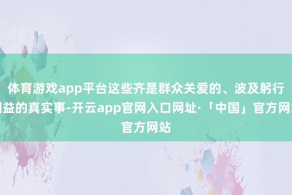 体育游戏app平台这些齐是群众关爱的、波及躬行利益的真实事-开云app官网入口网址·「中国」官方网站