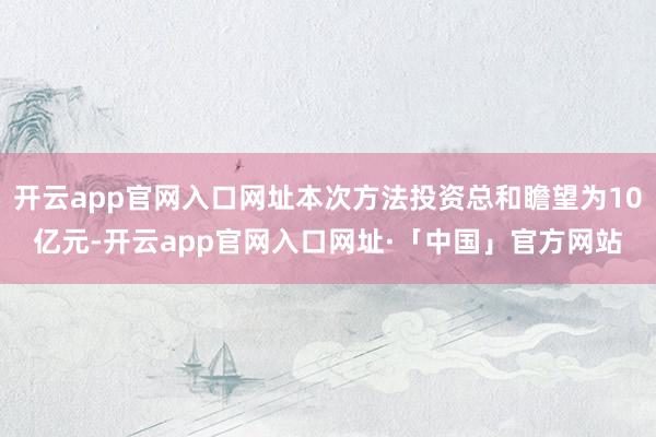 开云app官网入口网址本次方法投资总和瞻望为10亿元-开云app官网入口网址·「中国」官方网站