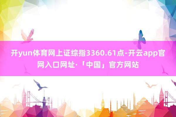 开yun体育网上证综指3360.61点-开云app官网入口网址·「中国」官方网站