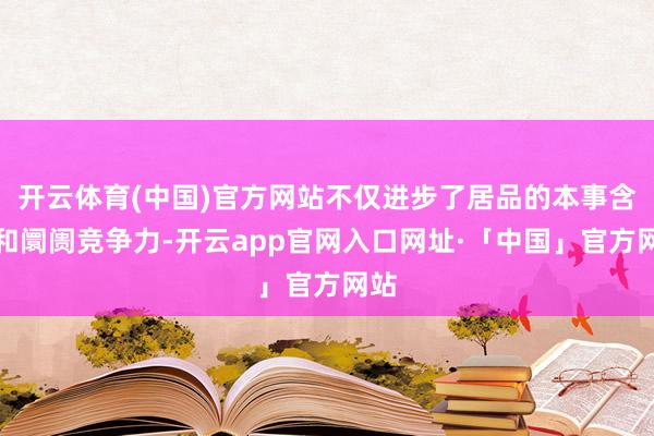 开云体育(中国)官方网站不仅进步了居品的本事含量和阛阓竞争力-开云app官网入口网址·「中国」官方网站