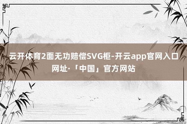 云开体育2面无功赔偿SVG柜-开云app官网入口网址·「中国」官方网站