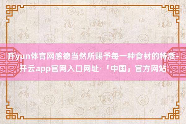 开yun体育网感德当然所赐予每一种食材的特质-开云app官网入口网址·「中国」官方网站