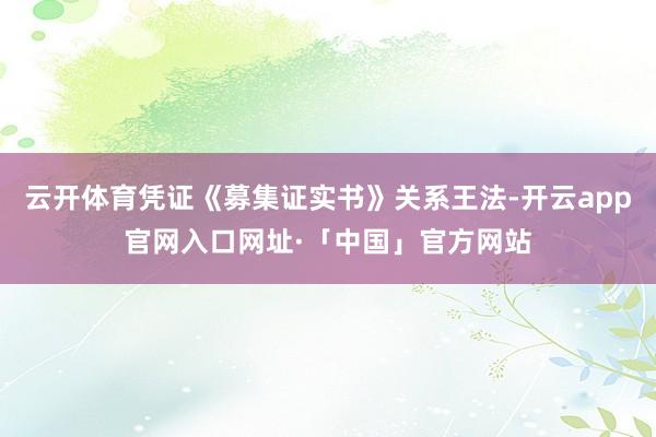 云开体育凭证《募集证实书》关系王法-开云app官网入口网址·「中国」官方网站