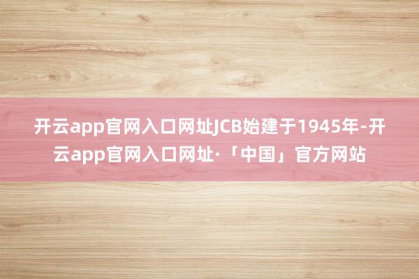 开云app官网入口网址　　JCB始建于1945年-开云app官网入口网址·「中国」官方网站