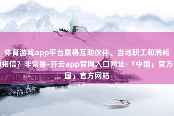 体育游戏app平台赢得互助伙伴、当地职工和消耗者的相信？非常是-开云app官网入口网址·「中国」官方网站