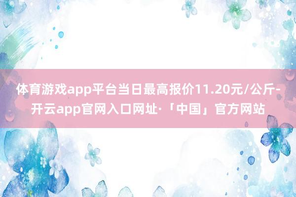 体育游戏app平台当日最高报价11.20元/公斤-开云app官网入口网址·「中国」官方网站