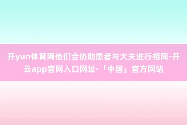 开yun体育网他们会协助患者与大夫进行相同-开云app官网入口网址·「中国」官方网站