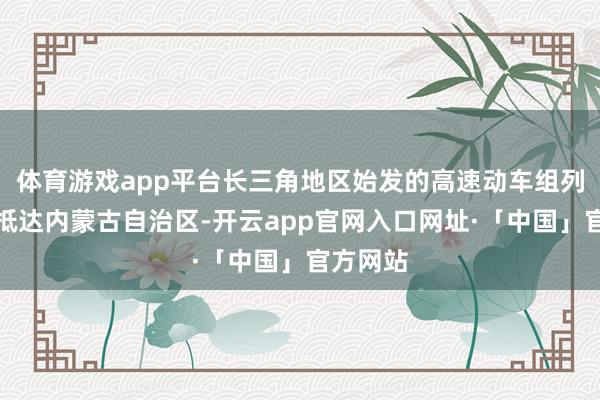 体育游戏app平台长三角地区始发的高速动车组列车初次抵达内蒙古自治区-开云app官网入口网址·「中国」官方网站