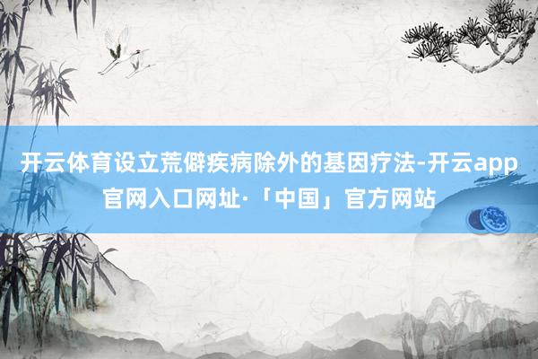 开云体育设立荒僻疾病除外的基因疗法-开云app官网入口网址·「中国」官方网站