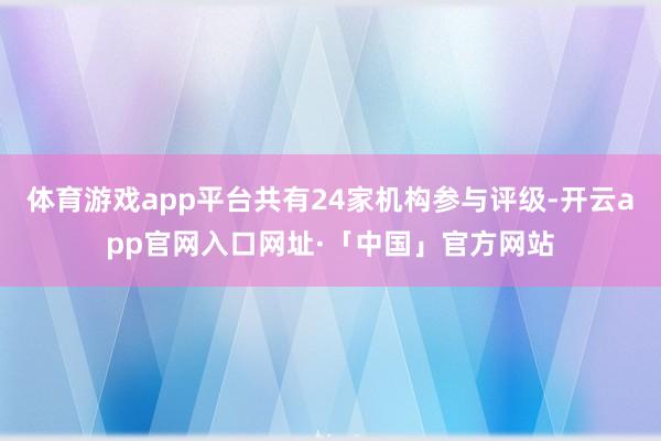 体育游戏app平台共有24家机构参与评级-开云app官网入口网址·「中国」官方网站