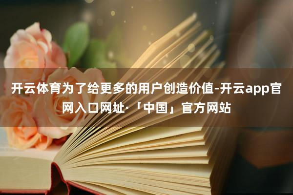 开云体育为了给更多的用户创造价值-开云app官网入口网址·「中国」官方网站