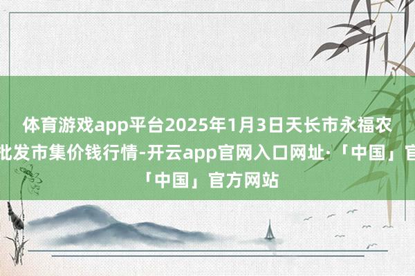 体育游戏app平台2025年1月3日天长市永福农副居品批发市集价钱行情-开云app官网入口网址·「中国」官方网站