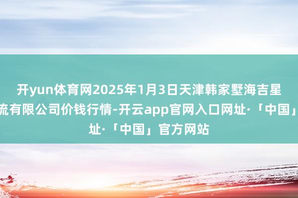 开yun体育网2025年1月3日天津韩家墅海吉星农居品物流有限公司价钱行情-开云app官网入口网址·「中国」官方网站