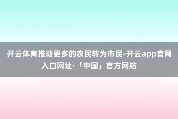 开云体育推动更多的农民转为市民-开云app官网入口网址·「中国」官方网站