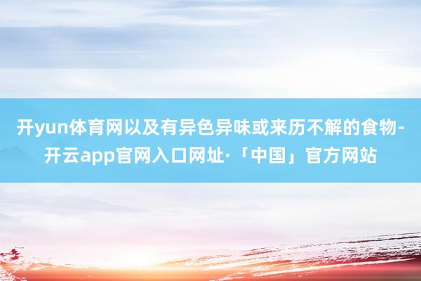 开yun体育网以及有异色异味或来历不解的食物-开云app官网入口网址·「中国」官方网站