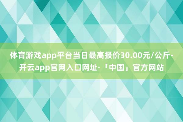 体育游戏app平台当日最高报价30.00元/公斤-开云app官网入口网址·「中国」官方网站