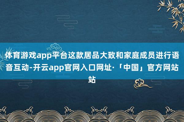 体育游戏app平台这款居品大致和家庭成员进行语音互动-开云app官网入口网址·「中国」官方网站