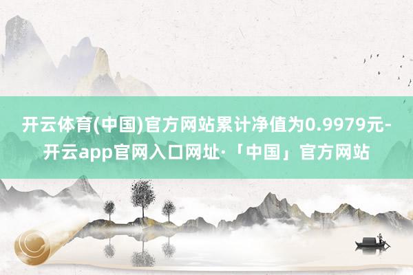 开云体育(中国)官方网站累计净值为0.9979元-开云app官网入口网址·「中国」官方网站