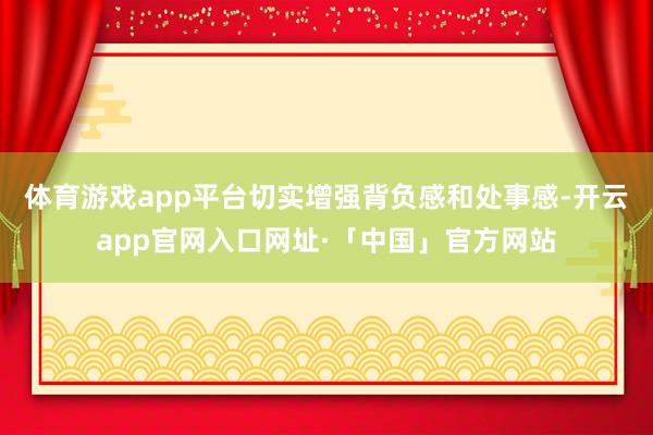 体育游戏app平台切实增强背负感和处事感-开云app官网入口网址·「中国」官方网站