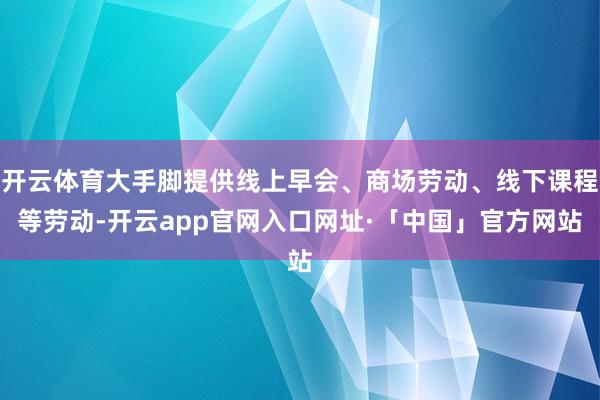 开云体育大手脚提供线上早会、商场劳动、线下课程等劳动-开云app官网入口网址·「中国」官方网站