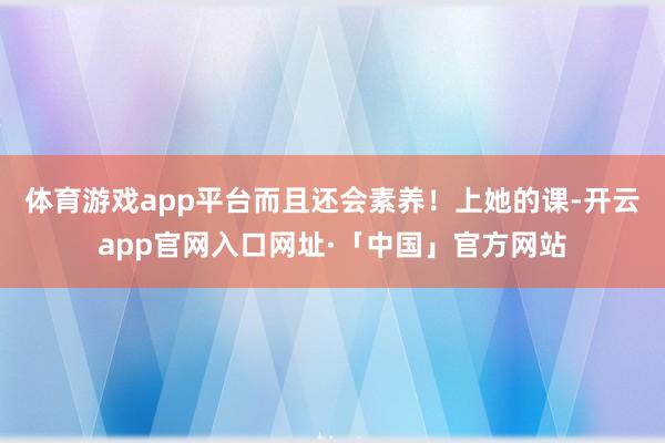 体育游戏app平台而且还会素养！上她的课-开云app官网入口网址·「中国」官方网站