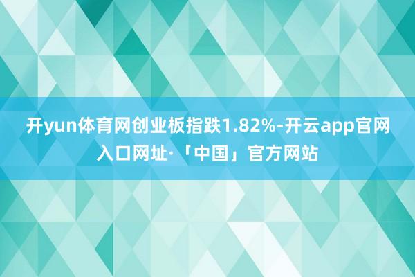 开yun体育网创业板指跌1.82%-开云app官网入口网址·「中国」官方网站