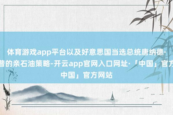 体育游戏app平台以及好意思国当选总统唐纳德·特朗普的亲石油策略-开云app官网入口网址·「中国」官方网站