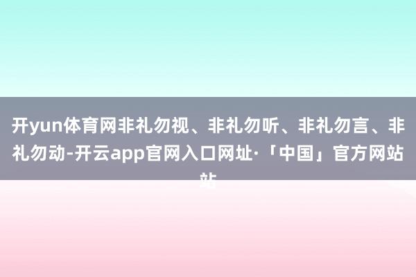 开yun体育网非礼勿视、非礼勿听、非礼勿言、非礼勿动-开云app官网入口网址·「中国」官方网站