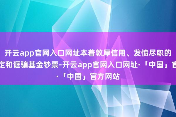 开云app官网入口网址本着敦厚信用、发愤尽职的原则搞定和诓骗基金钞票-开云app官网入口网址·「中国」官方网站