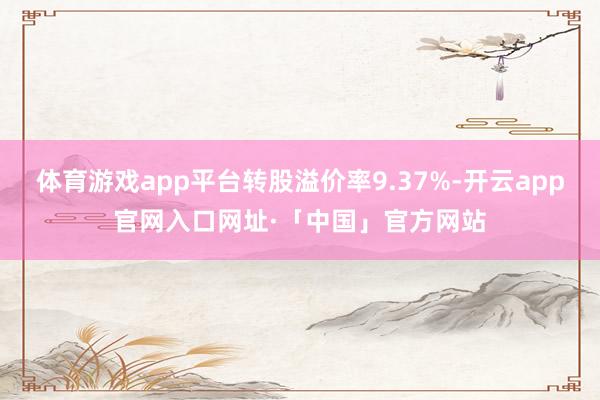 体育游戏app平台转股溢价率9.37%-开云app官网入口网址·「中国」官方网站