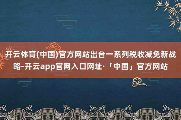 开云体育(中国)官方网站出台一系列税收减免新战略-开云app官网入口网址·「中国」官方网站