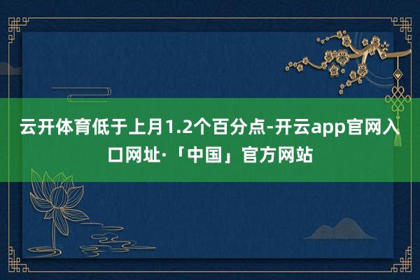 云开体育低于上月1.2个百分点-开云app官网入口网址·「中国」官方网站