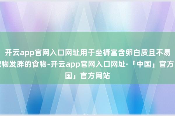 开云app官网入口网址用于坐褥富含卵白质且不易让宠物发胖的食物-开云app官网入口网址·「中国」官方网站