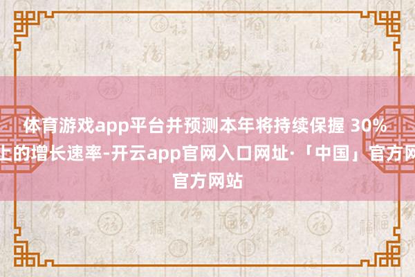 体育游戏app平台并预测本年将持续保握 30% 以上的增长速率-开云app官网入口网址·「中国」官方网站